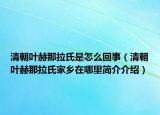 清朝叶赫那拉氏是怎么回事（清朝叶赫那拉氏家乡在哪里简介介绍）