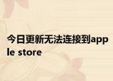今日更新无法连接到apple store