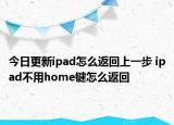 今日更新ipad怎么返回上一步 ipad不用home键怎么返回