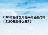 2100年是什么年是平年还是闰年（2100年是什么年?）