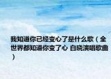 我知道你已经变心了是什么歌（全世界都知道你变了心 白晓演唱歌曲）