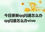 今日更新qq闪退怎么办qq闪退怎么办vivo