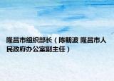 隆昌市组织部长（陈朝波 隆昌市人民政府办公室副主任）