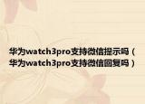 华为watch3pro支持微信提示吗（华为watch3pro支持微信回复吗）