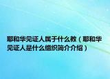 耶和华见证人属于什么教（耶和华见证人是什么组织简介介绍）