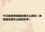今日更新微信朋友圈怎么解封（微信朋友圈怎么解封账号）