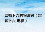 宗师卜六的扮演者（宗师卜六 电影）