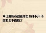 今日更新汤圆直播怎么打不开 汤圆怎么不直播了