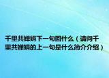 千里共婵娟下一句回什么（请问千里共婵娟的上一句是什么简介介绍）