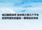 当日最新消息 安倍晋三有几个子女 安倍死前吃的最后一餐有啥异常吗