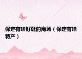 保定有啥好逛的商场（保定有啥特产）