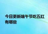 今日更新端午节吃五红有哪些