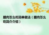 腊肉怎么吃简单做法（腊肉怎么吃简介介绍）