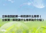 立秋收到的第一杯奶茶什么意思（立秋第一杯奶茶什么意思简介介绍）