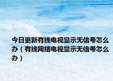 今日更新有线电视显示无信号怎么办（有线网络电视显示无信号怎么办）