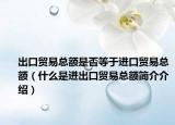 出口贸易总额是否等于进口贸易总额（什么是进出口贸易总额简介介绍）