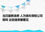 当日最新消息 人为烧车保险公司赔吗 这些信息要看完