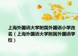 上海外国语大学附属外国语小学改名（上海外国语大学附属外国语学校）