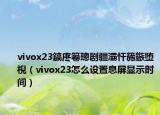 vivox23鎬庝箞璁剧疆灞忓箷鏃堕棿（vivox23怎么设置息屏显示时间）