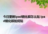 今日更新ipad钢化膜怎么贴 ipad钢化膜如何贴
