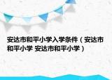 安达市和平小学入学条件（安达市和平小学 安达市和平小学）