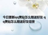 今日更新qq黄钻怎么赠送好友 qq黄钻怎么赠送好友背景
