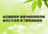 当日最新消息 信用卡的利息和滞纳金可以不还吗 来了解有关的规定