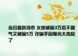 当日最新消息 女孩被骗3万后不服气又被骗5万 诈骗手段曝光太高超了