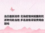当日最新消息 北海疫情突起国务院派老将赴当地 多名游客滞留费用自理吗