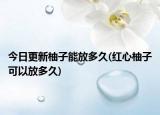 今日更新柚子能放多久(红心柚子可以放多久)