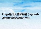 kings是什么牌子眼镜（agnesb.眼镜什么档次简介介绍）