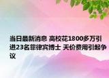 当日最新消息 高校花1800多万引进23名菲律宾博士 天价费用引起争议