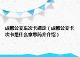 成都公交车次卡规定（成都公交卡次卡是什么意思简介介绍）
