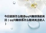 今日更新怎么取消qq兴趣部落的关注（qq兴趣部落怎么取消关注的人）