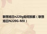 联想旭日n220g如何拆解（联想旭日N220G-MX）