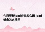 今日更新ipad键盘怎么用 ipad键盘怎么使用