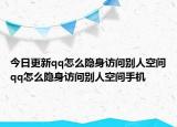 今日更新qq怎么隐身访问别人空间qq怎么隐身访问别人空间手机