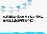 电脑版易企秀怎么用（易企秀可以在电脑上编辑吗简介介绍）