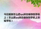 今日更新怎么把qq语音保存到手机上（怎么把qq语音保存到手机上荣耀手机）