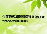 今日更新知网查重要多久(papertime多少能过知网)