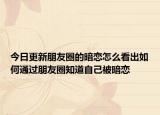 今日更新朋友圈的暗恋怎么看出如何通过朋友圈知道自己被暗恋