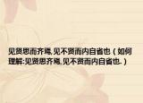 见贤思而齐焉,见不贤而内自省也（如何理解:见贤思齐焉,见不贤而内自省也.）