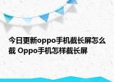 今日更新oppo手机截长屏怎么截 Oppo手机怎样截长屏