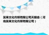 笑果文化传媒有限公司天眼查（河南笑果文化传媒有限公司）