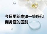 今日更新高铁一等座和商务座的区别