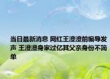 当日最新消息 网红王澄澄前编导发声 王澄澄身家过亿其父亲身份不简单
