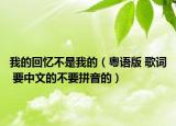 我的回忆不是我的（粤语版 歌词 要中文的不要拼音的）