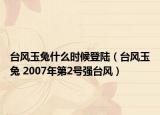 台风玉兔什么时候登陆（台风玉兔 2007年第2号强台风）