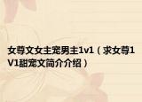 女尊文女主宠男主1v1（求女尊1V1甜宠文简介介绍）