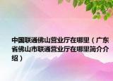 中国联通佛山营业厅在哪里（广东省佛山市联通营业厅在哪里简介介绍）